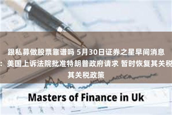 跟私募做股票靠谱吗 5月30日证券之星早间消息汇总:美国上诉法院批准特朗普政府请求 暂时恢复其关税政策