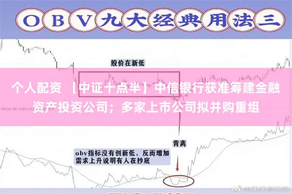 个人配资 【中证十点半】中信银行获准筹建金融资产投资公司；多家上市公司拟并购重组