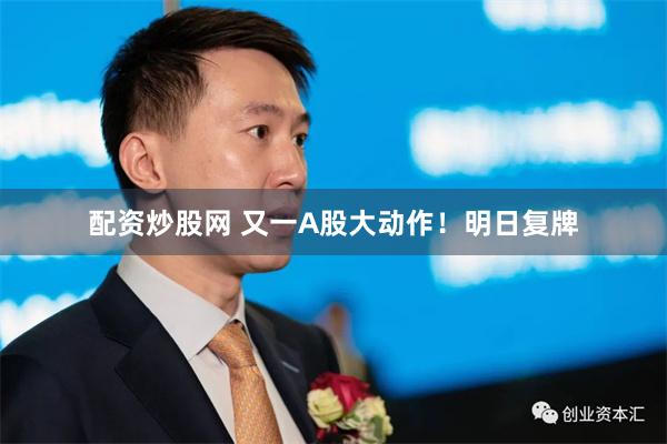 配资炒股网 又一A股大动作!明日复牌