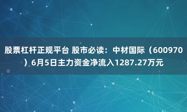 股票杠杆正规平台 股市必读:中材国际(600970)6月5日主力资金净流入1287.27万元