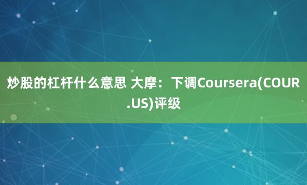 炒股的杠杆什么意思 大摩:下调Coursera(COUR.US)评级