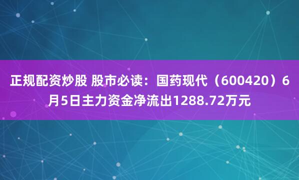 正规配资炒股 股市必读:国药现代(600420)6月5日主力资金净流出1288.72万元