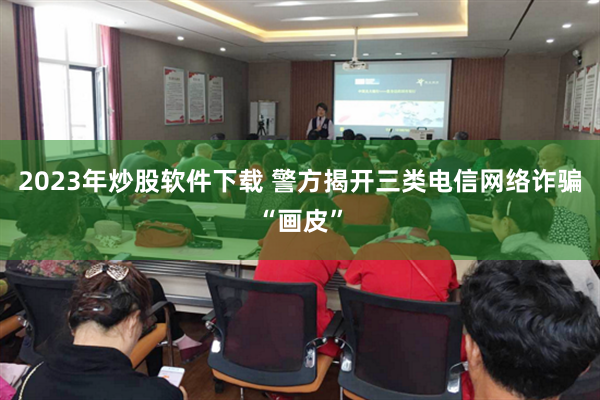 2023年炒股软件下载 警方揭开三类电信网络诈骗“画皮”