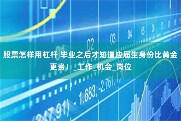股票怎样用杠杆 毕业之后才知道应届生身份比黄金更贵!_工作_机会_岗位