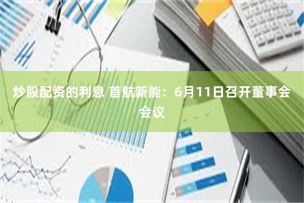 炒股配资的利息 首航新能：6月11日召开董事会会议