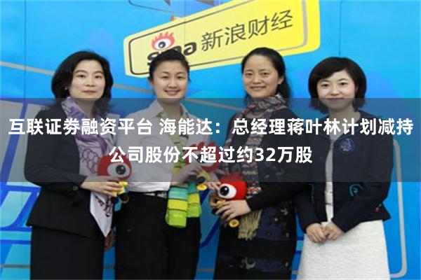 互联证劵融资平台 海能达:总经理蒋叶林计划减持公司股份不超过约32万股