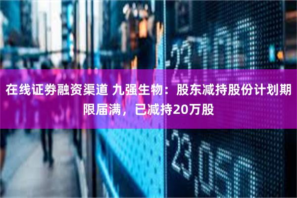 在线证劵融资渠道 九强生物:股东减持股份计划期限届满,已减持20万股
