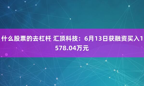 什么股票的去杠杆 汇顶科技:6月13日获融资买入1578.04万元