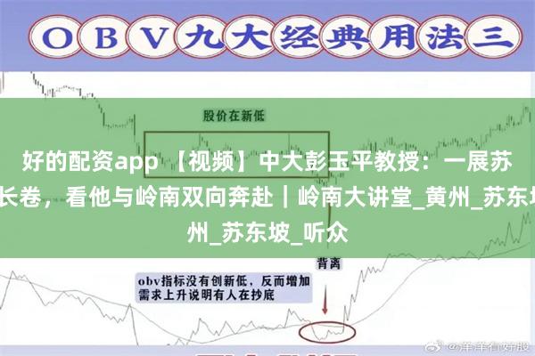 好的配资app 【视频】中大彭玉平教授:一展苏轼生命长卷,看他与岭南双向奔赴|岭南大讲堂_黄州_苏东坡_听众