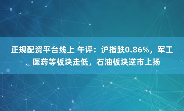 正规配资平台线上 午评:沪指跌0.86%,军工、医药等板块走低,石油板块逆市上扬