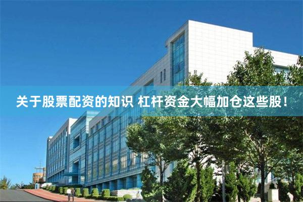 关于股票配资的知识 杠杆资金大幅加仓这些股!