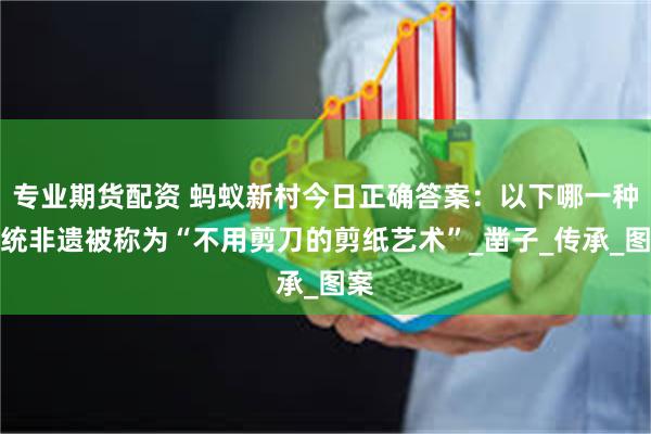 专业期货配资 蚂蚁新村今日正确答案:以下哪一种传统非遗被称为“不用剪刀的剪纸艺术”_凿子_传承_图案