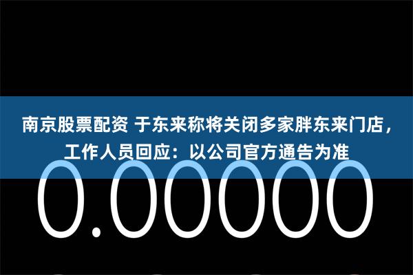 南京股票配资 于东来称将关闭多家胖东来门店,工作人员回应:以公司官方通告为准