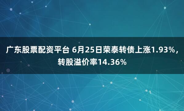 广东股票配资平台 6月25日荣泰转债上涨1.93%，转股溢价率14.36%
