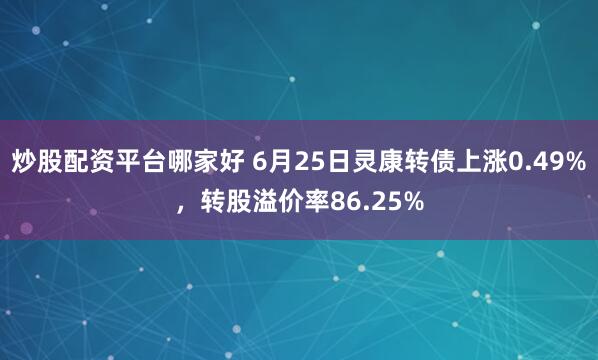 炒股配资平台哪家好 6月25日灵康转债上涨0.49%,转股溢价率86.25%
