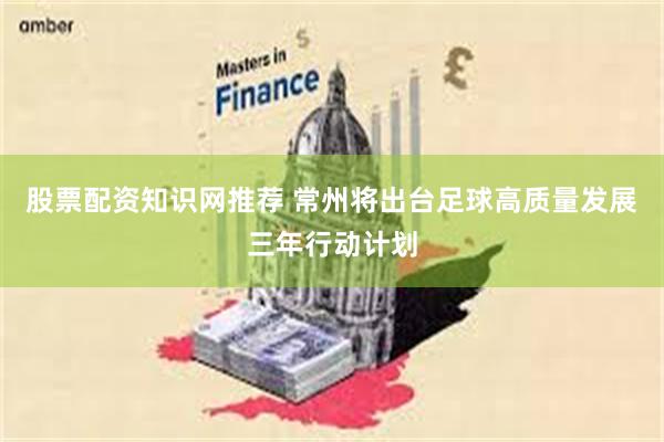 股票配资知识网推荐 常州将出台足球高质量发展三年行动计划