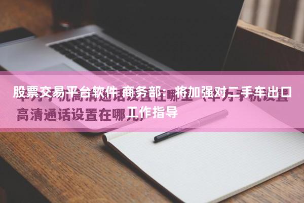 股票交易平台软件 商务部：将加强对二手车出口工作指导