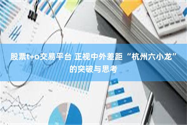 股票t+o交易平台 正视中外差距 “杭州六小龙”的突破与思考