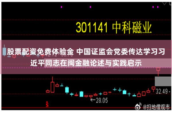 股票配资免费体验金 中国证监会党委传达学习习近平同志在闽金融论述与实践启示