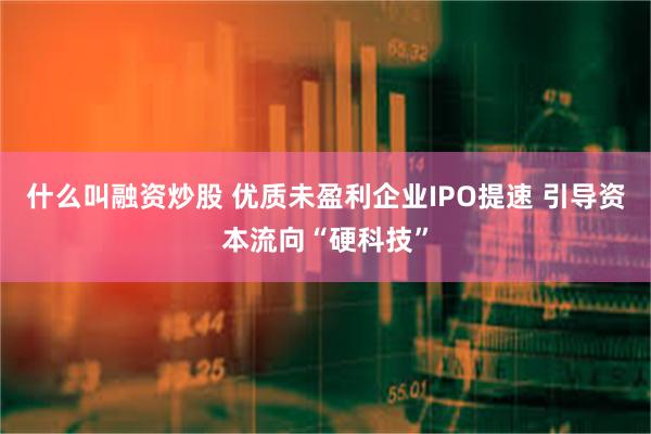 什么叫融资炒股 优质未盈利企业IPO提速 引导资本流向“硬科技”