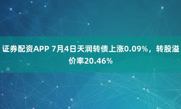 证券配资APP 7月4日天润转债上涨0.09%,转股溢价率20.46%