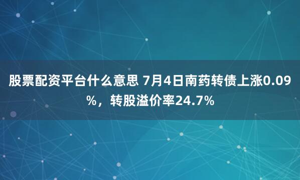 股票配资平台什么意思 7月4日南药转债上涨0.09%,转股溢价率24.7%