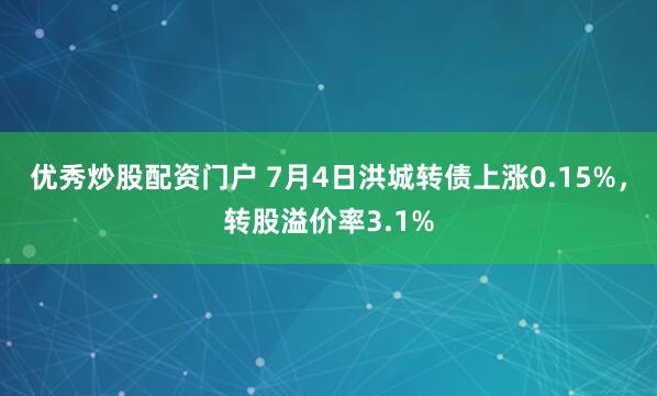 优秀炒股配资门户 7月4日洪城转债上涨0.15%,转股溢价率3.1%