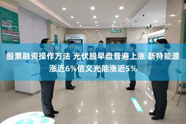 股票融资操作方法 光伏股早盘普遍上涨 新特能源涨近6%信义光能涨近5%