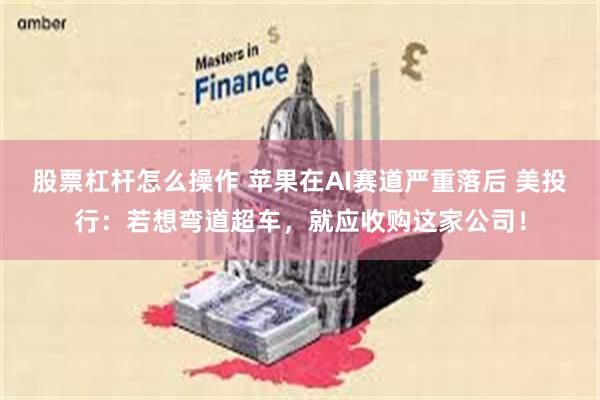 股票杠杆怎么操作 苹果在AI赛道严重落后 美投行:若想弯道超车,就应收购这家公司!