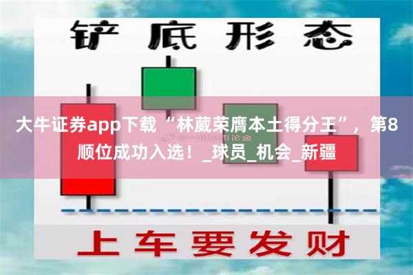 大牛证券app下载 “林葳荣膺本土得分王”,第8顺位成功入选!_球员_机会_新疆