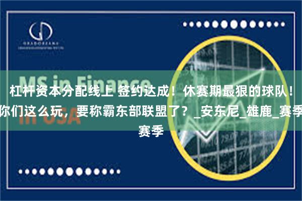 杠杆资本分配线上 签约达成!休赛期最狠的球队!你们这么玩,要称霸东部联盟了?_安东尼_雄鹿_赛季