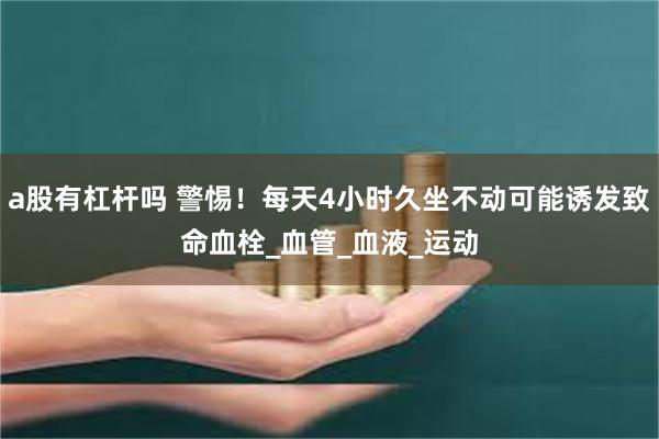 a股有杠杆吗 警惕!每天4小时久坐不动可能诱发致命血栓_血管_血液_运动