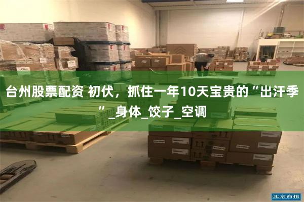 台州股票配资 初伏，抓住一年10天宝贵的“出汗季”_身体_饺子_空调