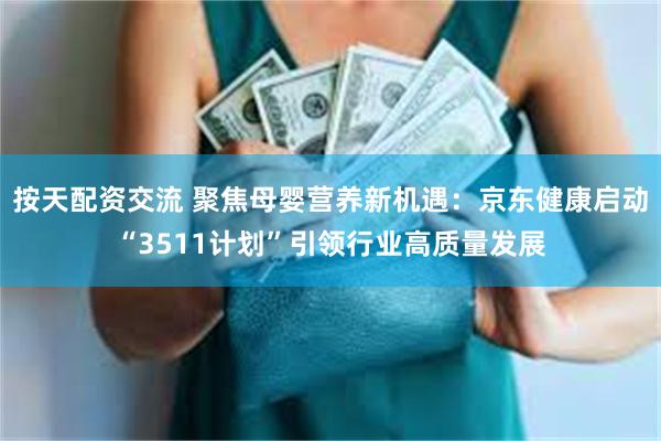 按天配资交流 聚焦母婴营养新机遇：京东健康启动“3511计划”引领行业高质量发展