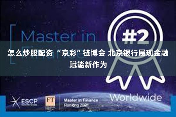 怎么炒股配资 “京彩”链博会 北京银行展现金融赋能新作为