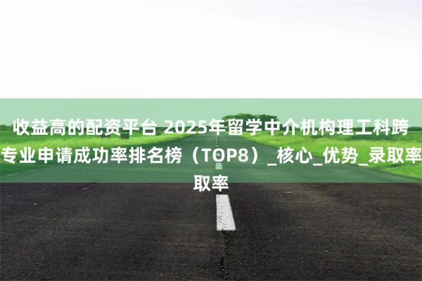 收益高的配资平台 2025年留学中介机构理工科跨专业申请成功率排名榜（TOP8）_核心_优势_录取率