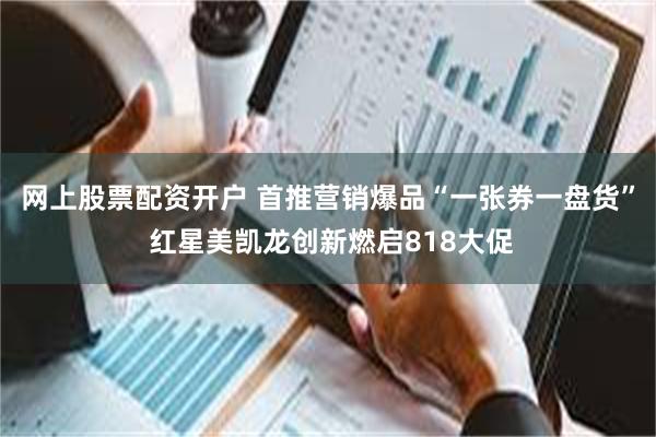 网上股票配资开户 首推营销爆品“一张券一盘货” 红星美凯龙创新燃启818大促