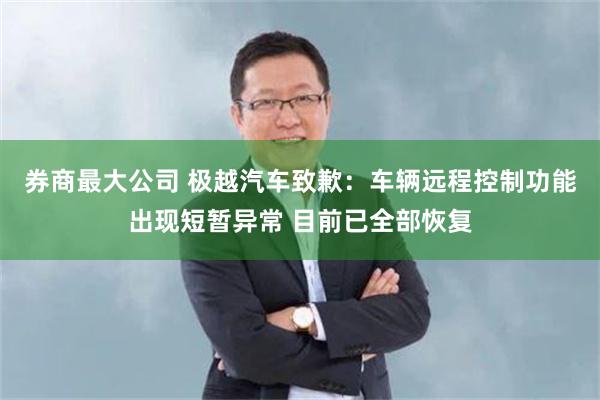 券商最大公司 极越汽车致歉:车辆远程控制功能出现短暂异常 目前已全部恢复