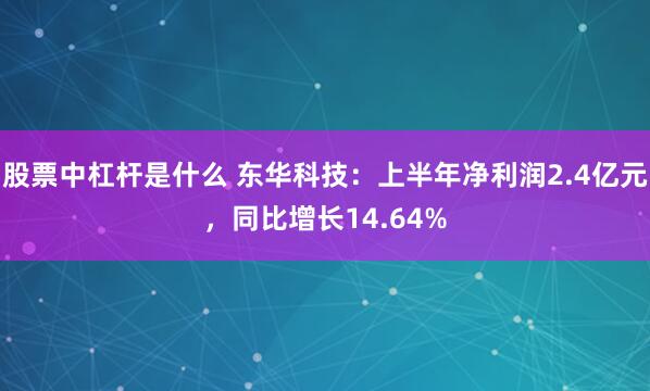 股票中杠杆是什么 东华科技:上半年净利润2.4亿元,同比增长14.64%