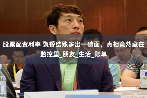 股票配资利率 聚餐结账多出一碗面,真相竟然藏在监控里_朋友_生活_账单