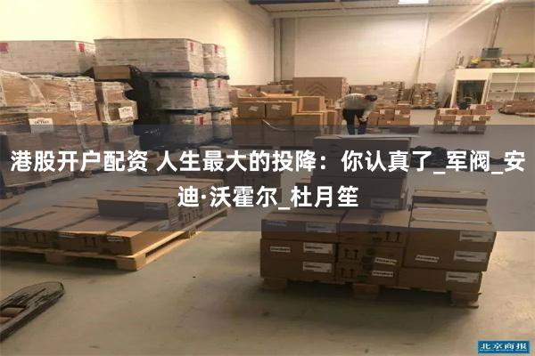 港股开户配资 人生最大的投降：你认真了_军阀_安迪·沃霍尔_杜月笙