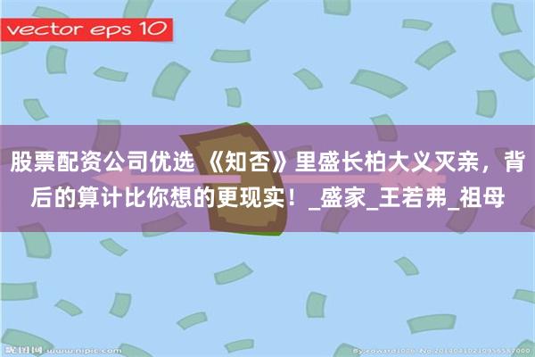 股票配资公司优选 《知否》里盛长柏大义灭亲，背后的算计比你想的更现实！_盛家_王若弗_祖母