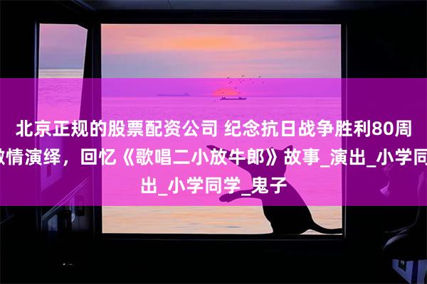 北京正规的股票配资公司 纪念抗日战争胜利80周年,五激情演绎,回忆《歌唱二小放牛郎》故事_演出_小学同学_鬼子