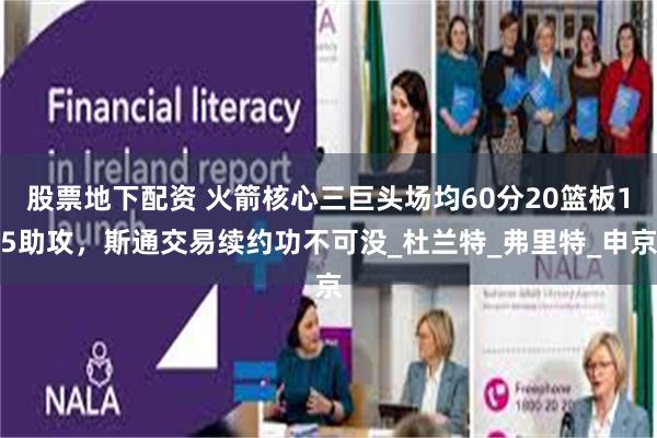 股票地下配资 火箭核心三巨头场均60分20篮板15助攻，斯通交易续约功不可没_杜兰特_弗里特_申京