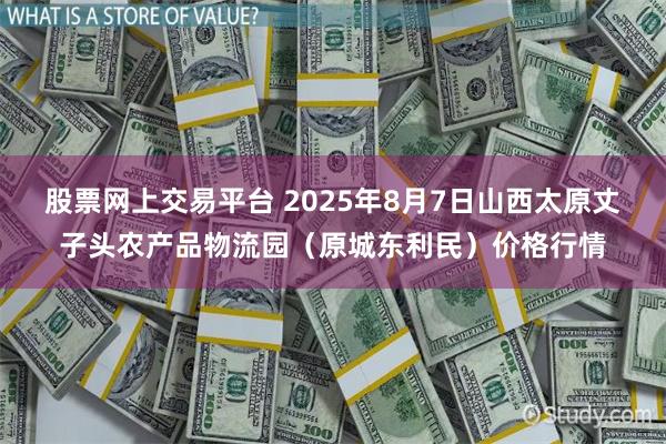 股票网上交易平台 2025年8月7日山西太原丈子头农产品物流园（原城东利民）价格行情