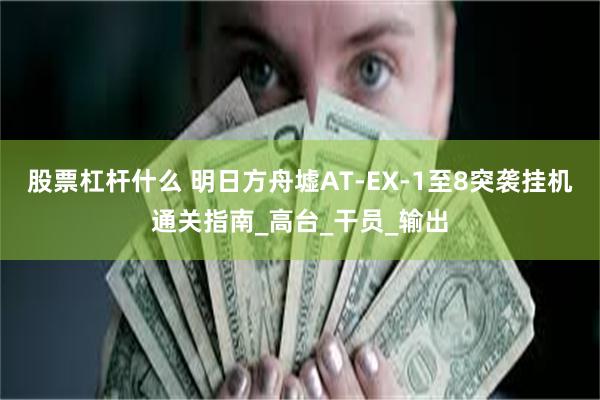 股票杠杆什么 明日方舟墟AT-EX-1至8突袭挂机通关指南_高台_干员_输出