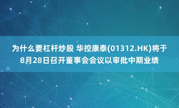 为什么要杠杆炒股 华控康泰(01312.HK)将于8月28日召开董事会会议以审批中期业绩