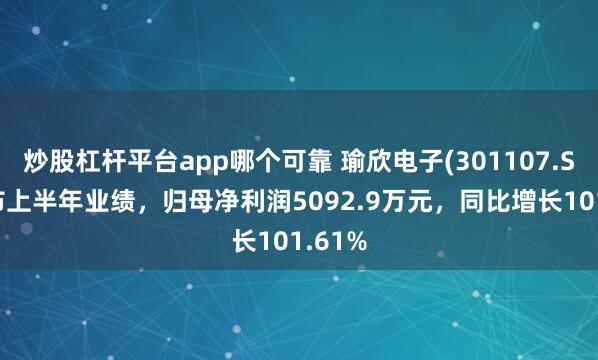 炒股杠杆平台app哪个可靠 瑜欣电子(301107.SZ)发布上半年业绩，归母净利润5092.9万元，同比增长101.61%
