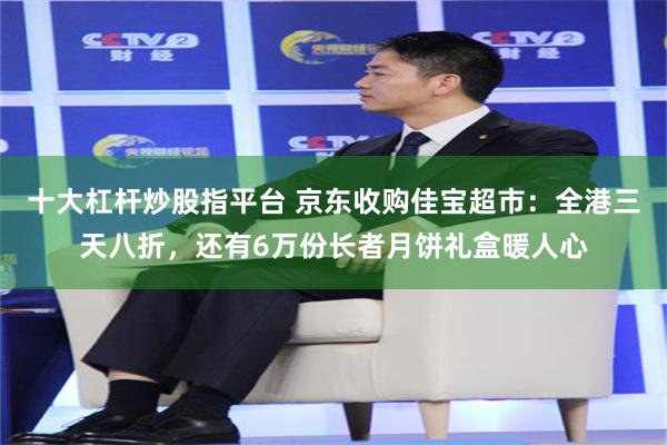 十大杠杆炒股指平台 京东收购佳宝超市：全港三天八折，还有6万份长者月饼礼盒暖人心