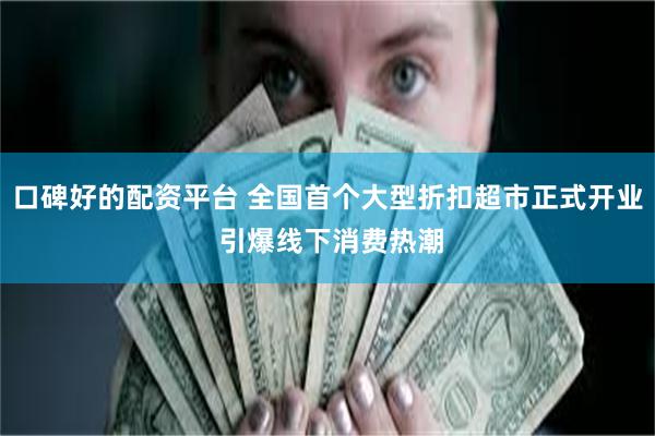口碑好的配资平台 全国首个大型折扣超市正式开业 引爆线下消费热潮